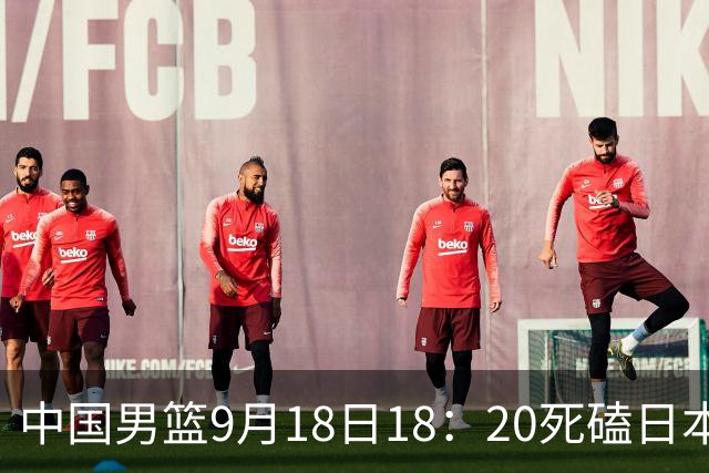 中国男篮9月18日18：20死磕日本！3锋线倒下外线必须掐死，朱俊龙、赵嘉义、李弘权全不打，黑川虎彻这点防不住就麻烦